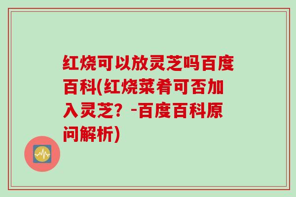 红烧可以放灵芝吗百度百科(红烧菜肴可否加入灵芝？-百度百科原问解析)