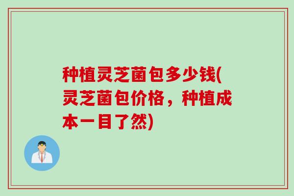 种植灵芝菌包多少钱(灵芝菌包价格，种植成本一目了然)