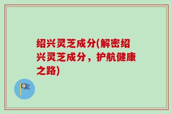 绍兴灵芝成分(解密绍兴灵芝成分，护航健康之路)