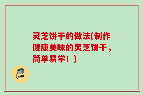 灵芝饼干的做法(制作健康美味的灵芝饼干，简单易学！)