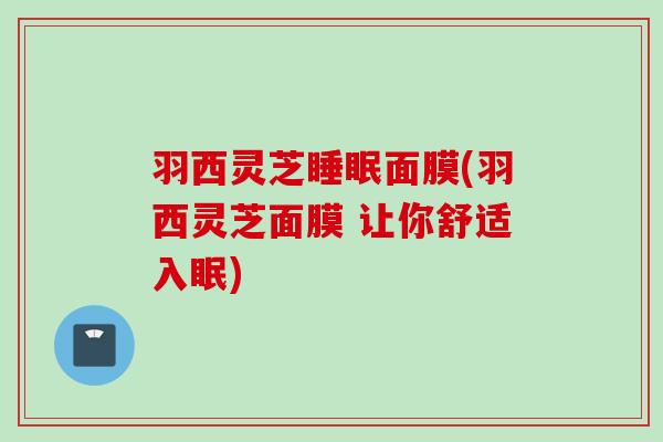 羽西灵芝睡眠面膜(羽西灵芝面膜 让你舒适入眠)