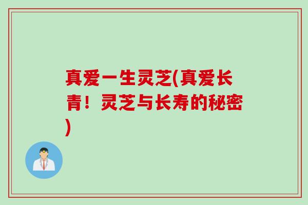 真爱一生灵芝(真爱长青！灵芝与长寿的秘密)