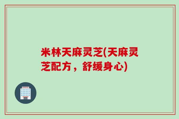 米林天麻灵芝(天麻灵芝配方，舒缓身心)