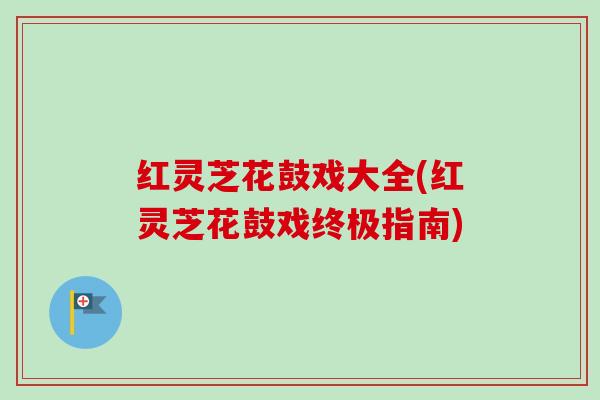 红灵芝花鼓戏大全(红灵芝花鼓戏终极指南)