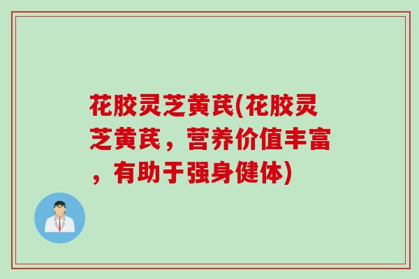 花胶灵芝黄芪(花胶灵芝黄芪，营养价值丰富，有助于强身健体)
