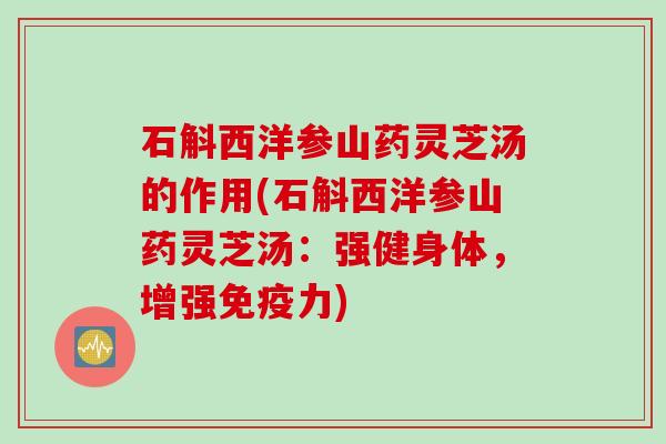 石斛西洋参山药灵芝汤的作用(石斛西洋参山药灵芝汤：强健身体，增强免疫力)