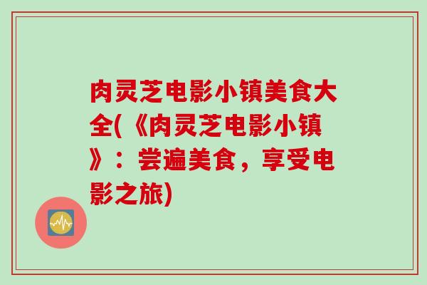 肉灵芝电影小镇美食大全(《肉灵芝电影小镇》：尝遍美食，享受电影之旅)