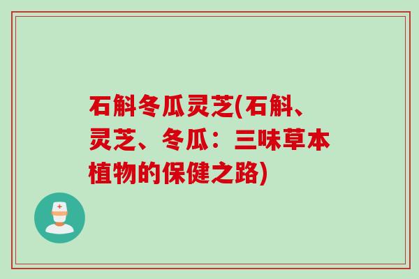 石斛冬瓜灵芝(石斛、灵芝、冬瓜：三味草本植物的保健之路)
