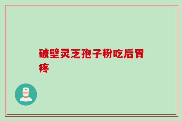 破壁灵芝孢子粉吃后胃疼 破壁灵芝孢子粉吃后胃疼