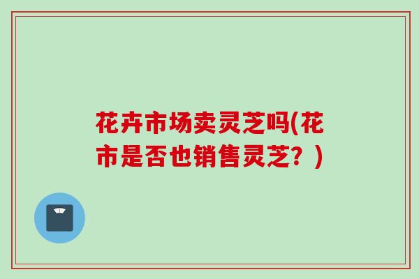花卉市场卖灵芝吗(花市是否也销售灵芝？)