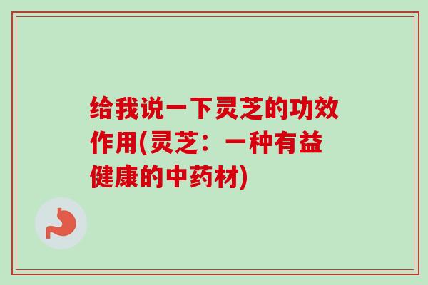 给我说一下灵芝的功效作用(灵芝:一种有益健康的材) 给我说一下灵芝的功效作用(灵芝:一种有益健康的材)