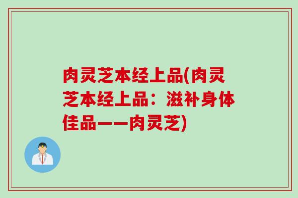 肉灵芝本经上品(肉灵芝本经上品：滋补身体佳品——肉灵芝)