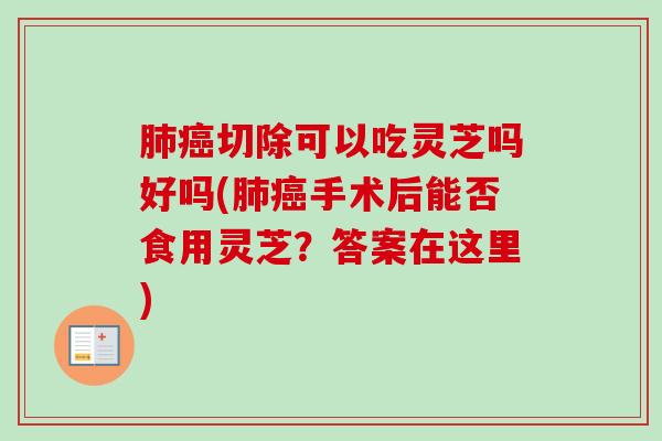 肺癌切除可以吃灵芝吗好吗(肺癌手术后能否食用灵芝？答案在这里)