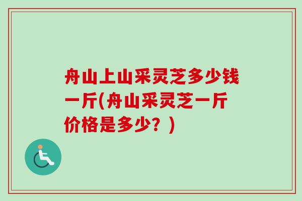 舟山上山采灵芝多少钱一斤(舟山采灵芝一斤价格是多少？)