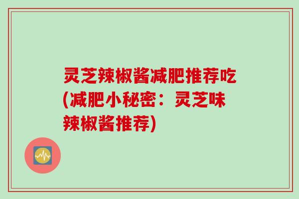 灵芝辣椒酱减肥推荐吃(减肥小秘密：灵芝味辣椒酱推荐)