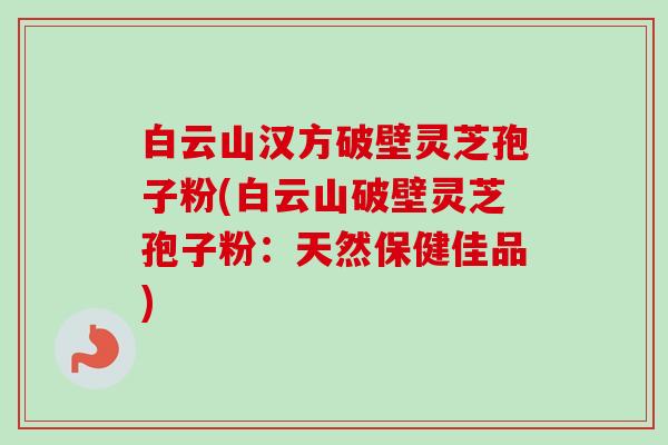白云山汉方破壁灵芝孢子粉(白云山破壁灵芝孢子粉：天然保健佳品)