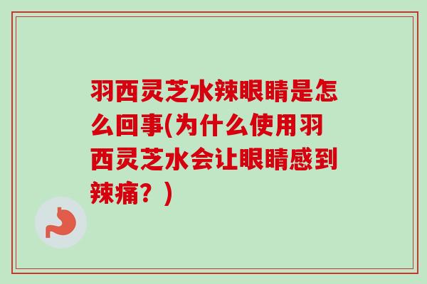 羽西灵芝水辣眼睛是怎么回事(为什么使用羽西灵芝水会让眼睛感到辣痛？)