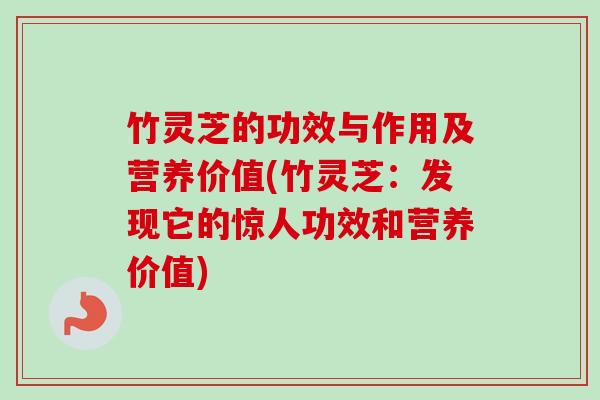 竹灵芝的功效与作用及营养价值(竹灵芝：发现它的惊人功效和营养价值)
