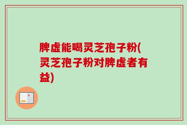 脾虚能喝灵芝孢子粉(灵芝孢子粉对脾虚者有益)