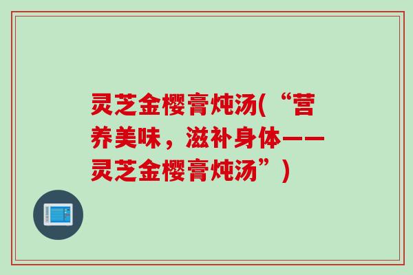 灵芝金樱膏炖汤(“营养美味，滋补身体——灵芝金樱膏炖汤”)