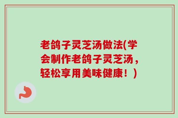 老鸽子灵芝汤做法(学会制作老鸽子灵芝汤，轻松享用美味健康！)