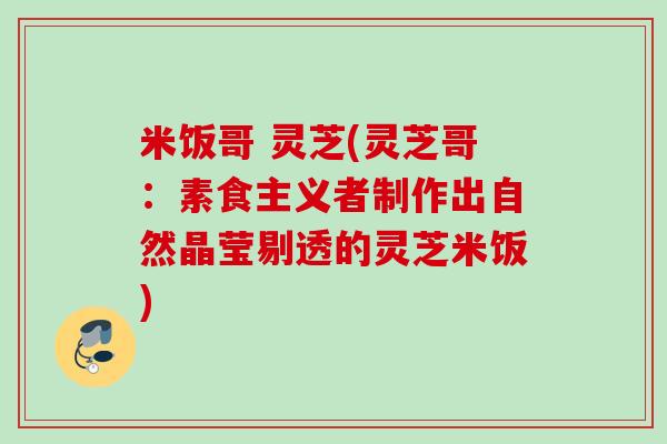 米饭哥 灵芝(灵芝哥：素食主义者制作出自然晶莹剔透的灵芝米饭)