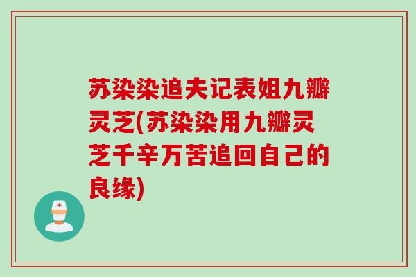 苏染染追夫记表姐九瓣灵芝(苏染染用九瓣灵芝千辛万苦追回自己的良缘) 苏染染追夫记表姐九瓣灵芝(苏染染用九瓣灵芝千辛万苦追回自己的良缘)