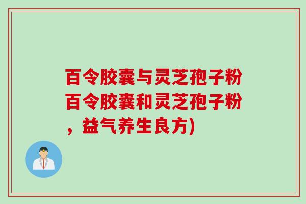 百令胶囊与灵芝孢子粉百令胶囊和灵芝孢子粉，益气养生良方)