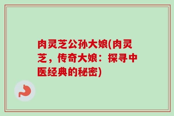 肉灵芝公孙大娘(肉灵芝，传奇大娘：探寻中医经典的秘密)