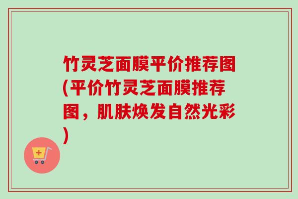 竹灵芝面膜平价推荐图(平价竹灵芝面膜推荐图，肌肤焕发自然光彩)