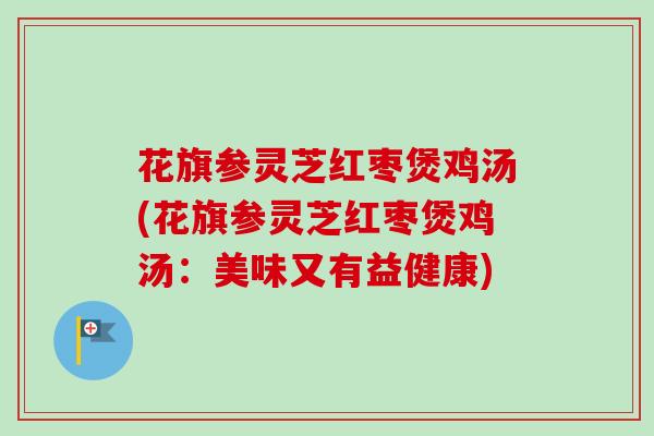 花旗参灵芝红枣煲鸡汤(花旗参灵芝红枣煲鸡汤：美味又有益健康)