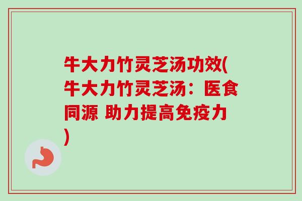 牛大力竹灵芝汤功效(牛大力竹灵芝汤：医食同源 助力提高免疫力)