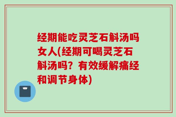 经期能吃灵芝石斛汤吗女人(经期可喝灵芝石斛汤吗？有效缓解痛经和调节身体)