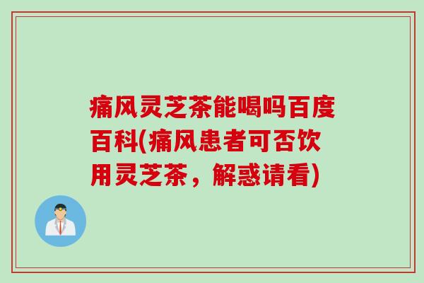 痛风灵芝茶能喝吗百度百科(痛风患者可否饮用灵芝茶，解惑请看)