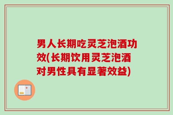 男人长期吃灵芝泡酒功效(长期饮用灵芝泡酒对男性具有显著效益)