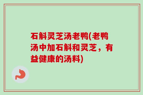 石斛灵芝汤老鸭(老鸭汤中加石斛和灵芝，有益健康的汤料)