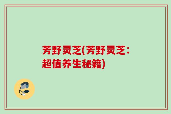 芳野灵芝(芳野灵芝:超值养生秘籍) 芳野灵芝(芳野灵芝:超值养生秘籍)