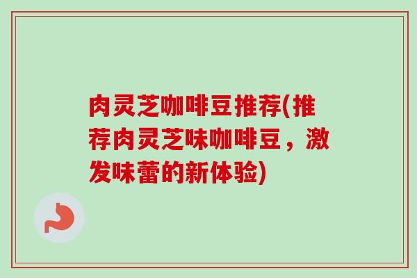 肉灵芝咖啡豆推荐(推荐肉灵芝味咖啡豆，激发味蕾的新体验)