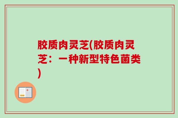 胶质肉灵芝(胶质肉灵芝：一种新型特色菌类)