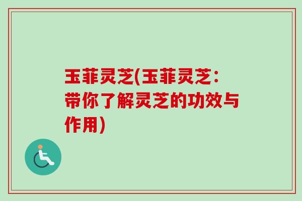 玉菲灵芝(玉菲灵芝：带你了解灵芝的功效与作用)