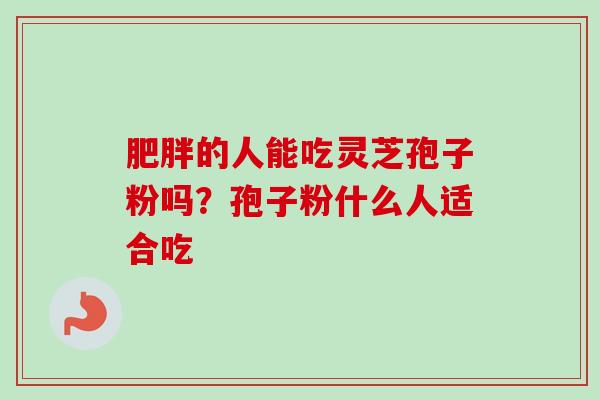 肥胖的人能吃灵芝孢子粉吗？孢子粉什么人适合吃