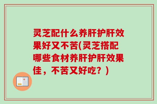 灵芝配什么养肝护肝效果好又不苦(灵芝搭配哪些食材养肝护肝效果佳，不苦又好吃？)