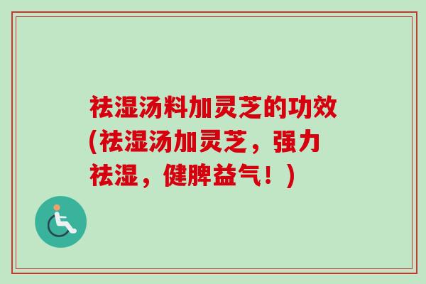 祛湿汤料加灵芝的功效(祛湿汤加灵芝，强力祛湿，健脾益气！)