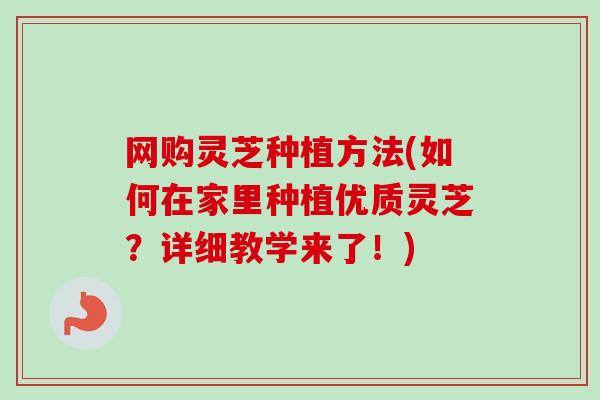 网购灵芝种植方法(如何在家里种植优质灵芝?详细教学来了!) 网购灵芝种植方法(如何在家里种植优质灵芝?详细教学来了!)
