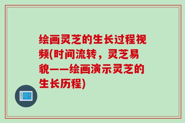 绘画灵芝的生长过程视频(时间流转，灵芝易貌——绘画演示灵芝的生长历程)