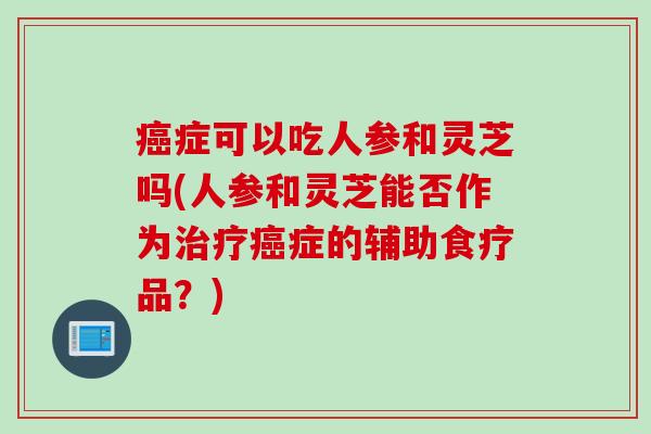 癌症可以吃人参和灵芝吗(人参和灵芝能否作为治疗癌症的辅助食疗品？)