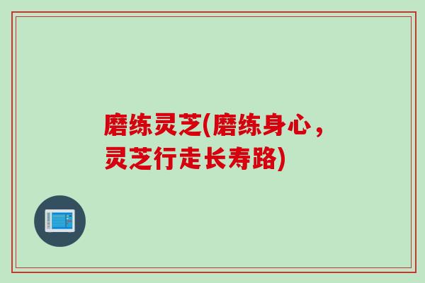 磨练灵芝(磨练身心，灵芝行走长寿路)