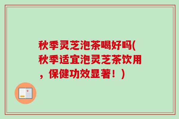 秋季灵芝泡茶喝好吗(秋季适宜泡灵芝茶饮用，保健功效显著！)