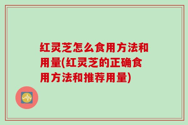 红灵芝怎么食用方法和用量(红灵芝的正确食用方法和推荐用量)