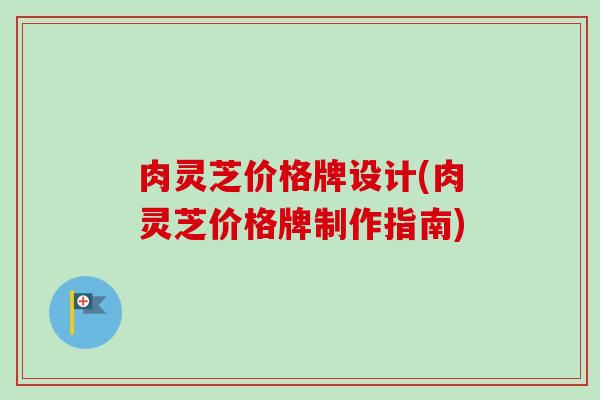 肉灵芝价格牌设计(肉灵芝价格牌制作指南) 肉灵芝价格牌设计(肉灵芝价格牌制作指南)